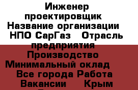 Инженер-проектировщик › Название организации ­ НПО СарГаз › Отрасль предприятия ­ Производство › Минимальный оклад ­ 1 - Все города Работа » Вакансии   . Крым,Бахчисарай